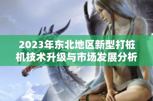 2023年东北地区新型打桩机技术升级与市场发展分析