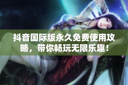 抖音国际版永久免费使用攻略，带你畅玩无限乐趣！