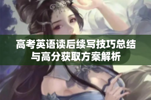 高考英语读后续写技巧总结与高分获取方案解析