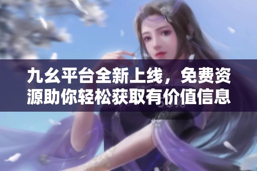 九幺平台全新上线，免费资源助你轻松获取有价值信息
