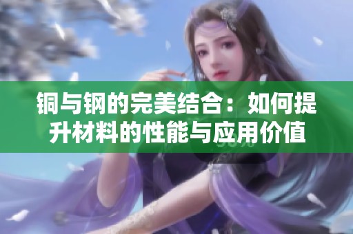铜与钢的完美结合：如何提升材料的性能与应用价值