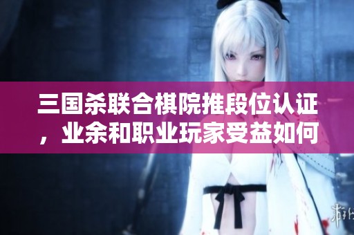 三国杀联合棋院推段位认证，业余和职业玩家受益如何？