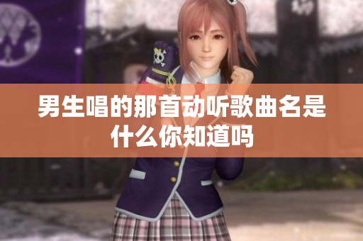 男生唱的那首动听歌曲名是什么你知道吗