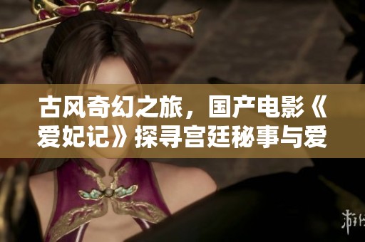 古风奇幻之旅，国产电影《爱妃记》探寻宫廷秘事与爱情传奇