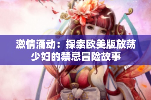 激情涌动：探索欧美版放荡少妇的禁忌冒险故事