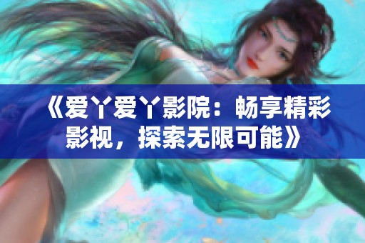 《爱丫爱丫影院：畅享精彩影视，探索无限可能》
