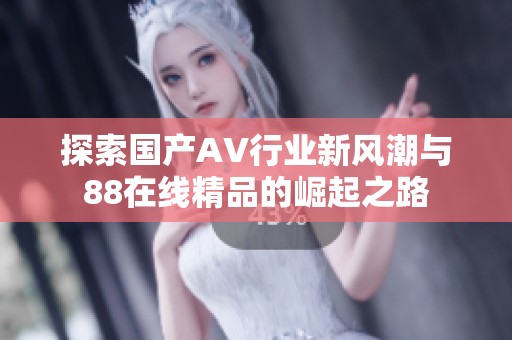 探索国产AV行业新风潮与88在线精品的崛起之路