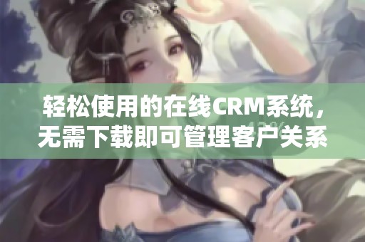 轻松使用的在线CRM系统，无需下载即可管理客户关系
