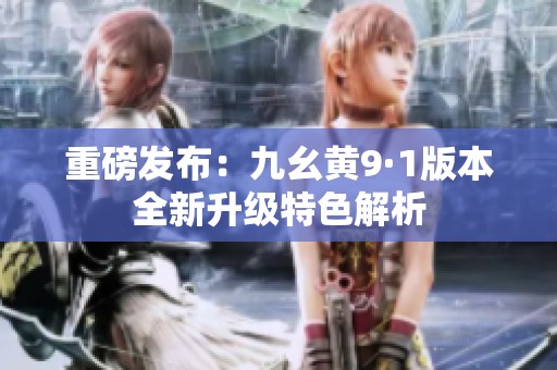重磅发布：九幺黄9·1版本全新升级特色解析
