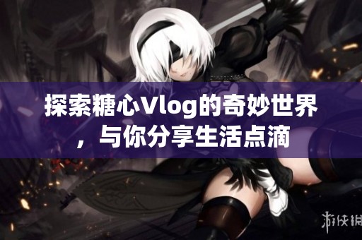探索糖心Vlog的奇妙世界，与你分享生活点滴