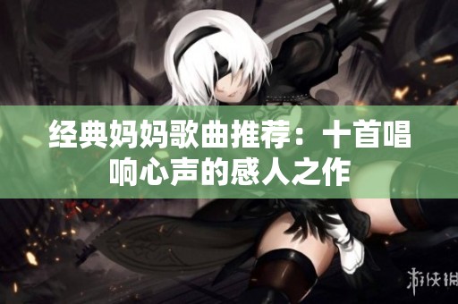 经典妈妈歌曲推荐：十首唱响心声的感人之作