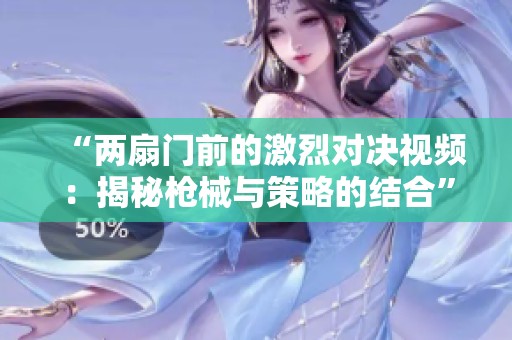 “两扇门前的激烈对决视频：揭秘枪械与策略的结合”