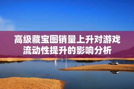 高级藏宝图销量上升对游戏流动性提升的影响分析