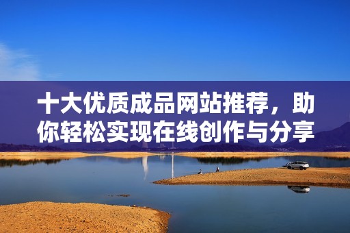 十大优质成品网站推荐，助你轻松实现在线创作与分享