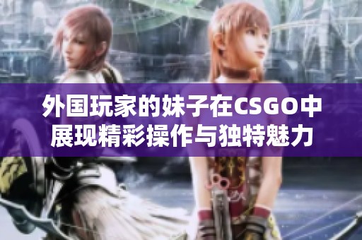 外国玩家的妹子在CSGO中展现精彩操作与独特魅力