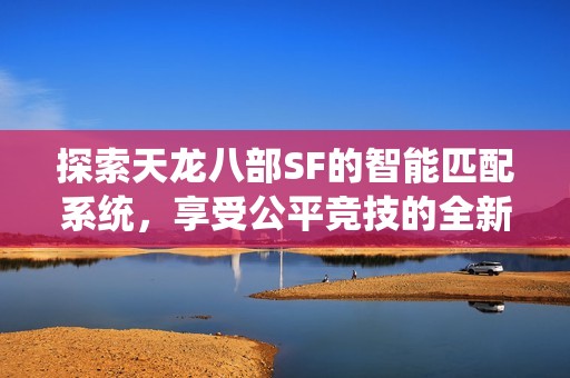 探索天龙八部SF的智能匹配系统，享受公平竞技的全新体验！