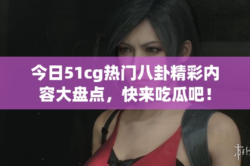 今日51cg热门八卦精彩内容大盘点，快来吃瓜吧！