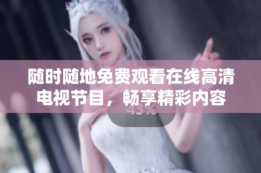 随时随地免费观看在线高清电视节目，畅享精彩内容