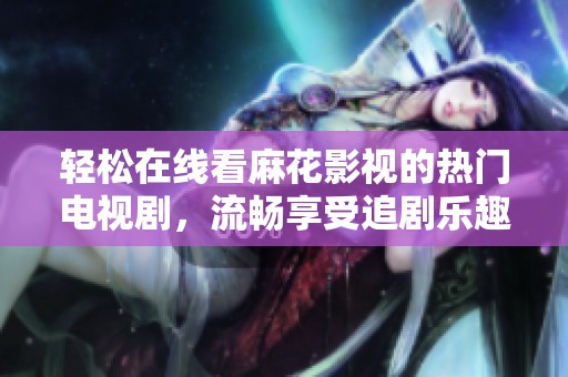 轻松在线看麻花影视的热门电视剧，流畅享受追剧乐趣