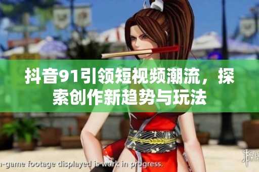 抖音91引领短视频潮流，探索创作新趋势与玩法