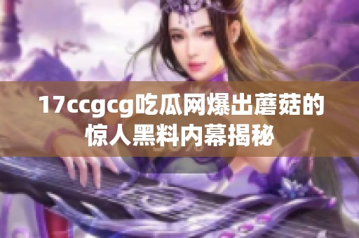 17ccgcg吃瓜网爆出蘑菇的惊人黑料内幕揭秘