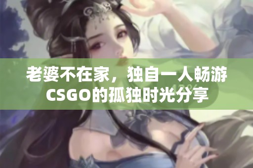 老婆不在家，独自一人畅游CSGO的孤独时光分享