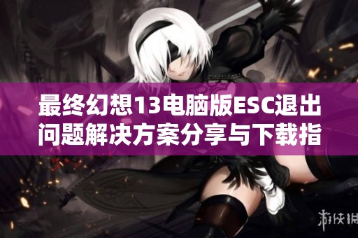 最终幻想13电脑版ESC退出问题解决方案分享与下载指南