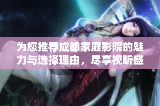 为您推荐成都家庭影院的魅力与选择理由，尽享视听盛宴