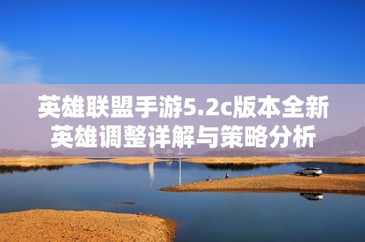 英雄联盟手游5.2c版本全新英雄调整详解与策略分析