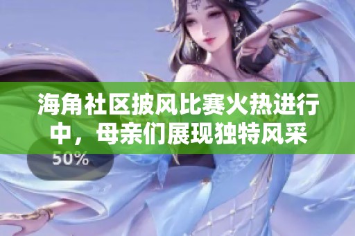 海角社区披风比赛火热进行中，母亲们展现独特风采