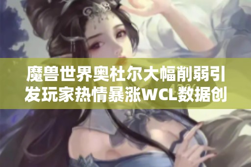 魔兽世界奥杜尔大幅削弱引发玩家热情暴涨WCL数据创纪录