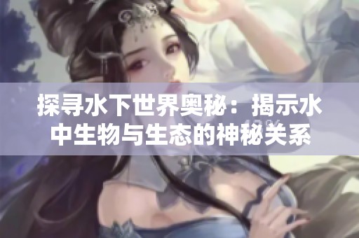 探寻水下世界奥秘：揭示水中生物与生态的神秘关系