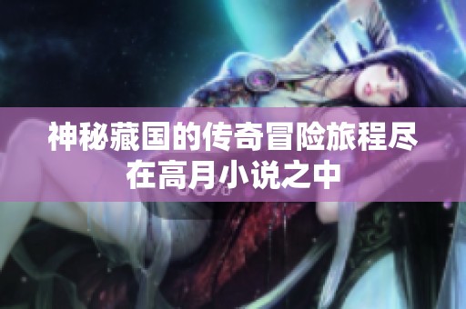 神秘藏国的传奇冒险旅程尽在高月小说之中
