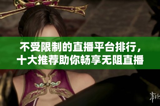 不受限制的直播平台排行，十大推荐助你畅享无阻直播体验