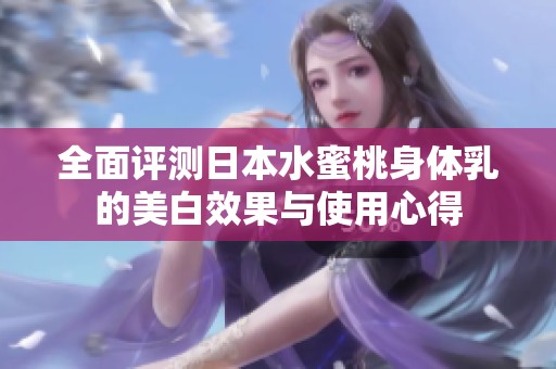 全面评测日本水蜜桃身体乳的美白效果与使用心得