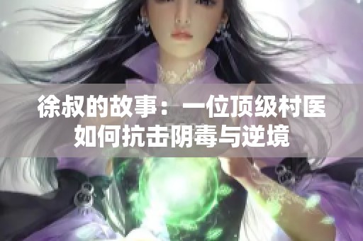 徐叔的故事：一位顶级村医如何抗击阴毒与逆境