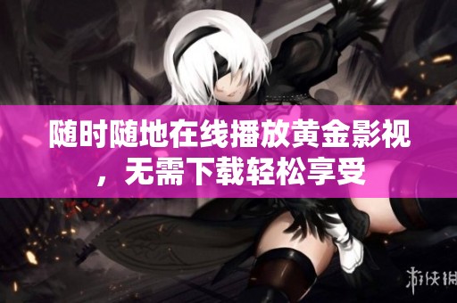 随时随地在线播放黄金影视，无需下载轻松享受