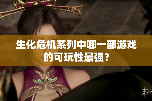 生化危机系列中哪一部游戏的可玩性最强？
