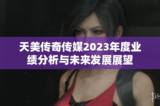 天美传奇传媒2023年度业绩分析与未来发展展望