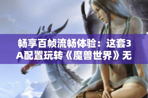 畅享百帧流畅体验：这套3A配置玩转《魔兽世界》无压力