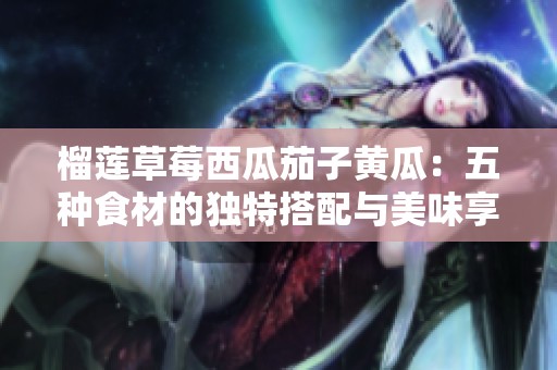 榴莲草莓西瓜茄子黄瓜：五种食材的独特搭配与美味享受