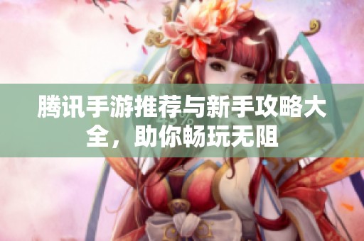 腾讯手游推荐与新手攻略大全，助你畅玩无阻