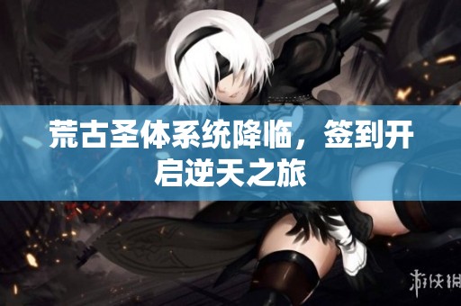 荒古圣体系统降临，签到开启逆天之旅