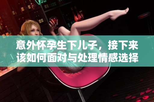 意外怀孕生下儿子，接下来该如何面对与处理情感选择