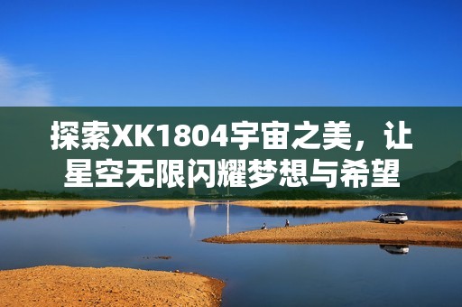 探索XK1804宇宙之美，让星空无限闪耀梦想与希望