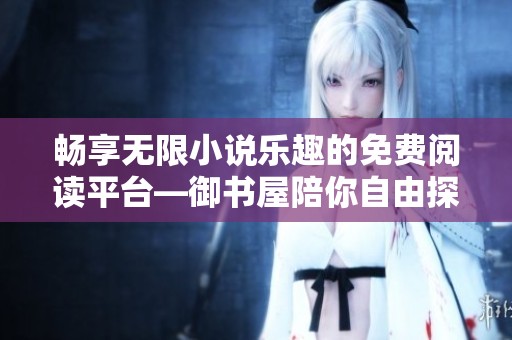 畅享无限小说乐趣的免费阅读平台—御书屋陪你自由探索书海