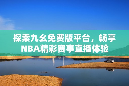 探索九幺免费版平台，畅享NBA精彩赛事直播体验