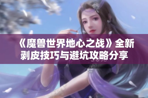 《魔兽世界地心之战》全新剥皮技巧与避坑攻略分享