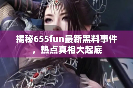 揭秘655fun最新黑料事件，热点真相大起底