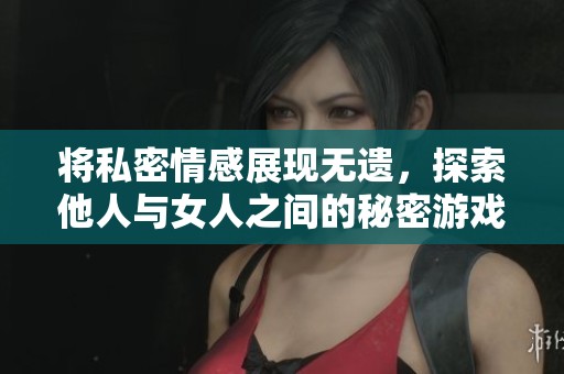 将私密情感展现无遗，探索他人与女人之间的秘密游戏